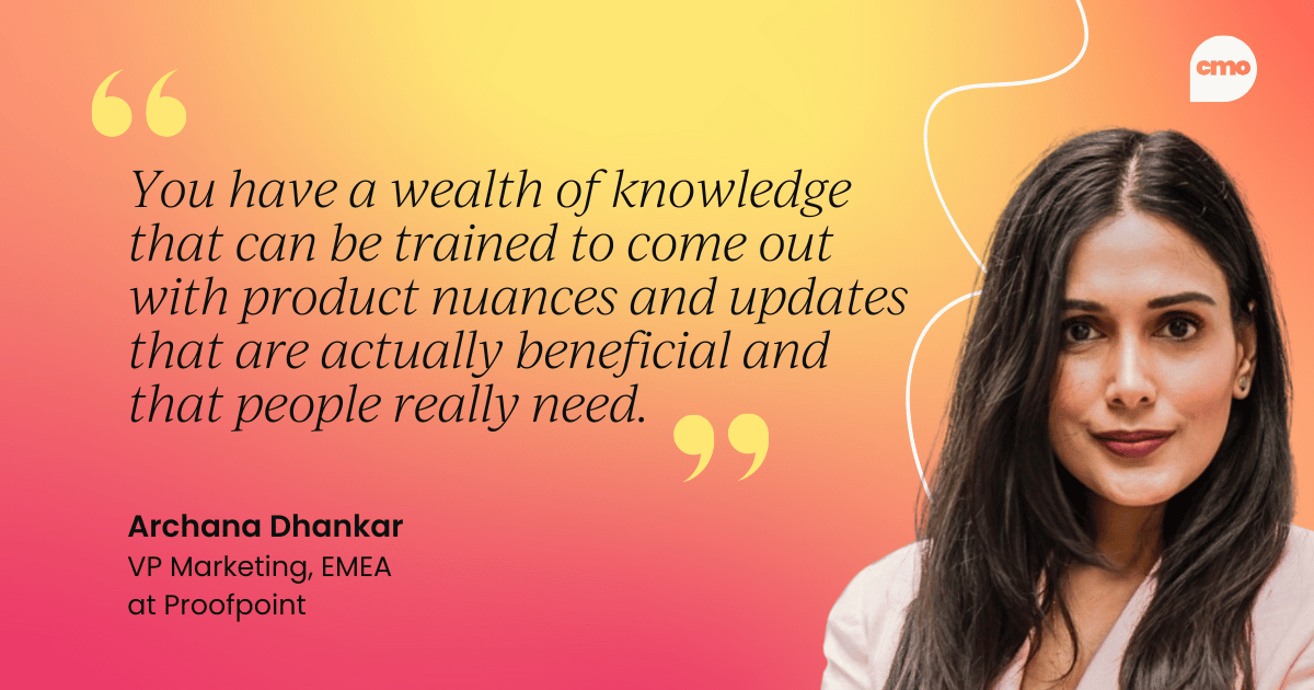 "You have a wealth of knowledge that can be trained to come out with product nuances and updates that are actually beneficial and that people really need." Archana Dhankar, VP Marketing, EMEA at Proofpoint