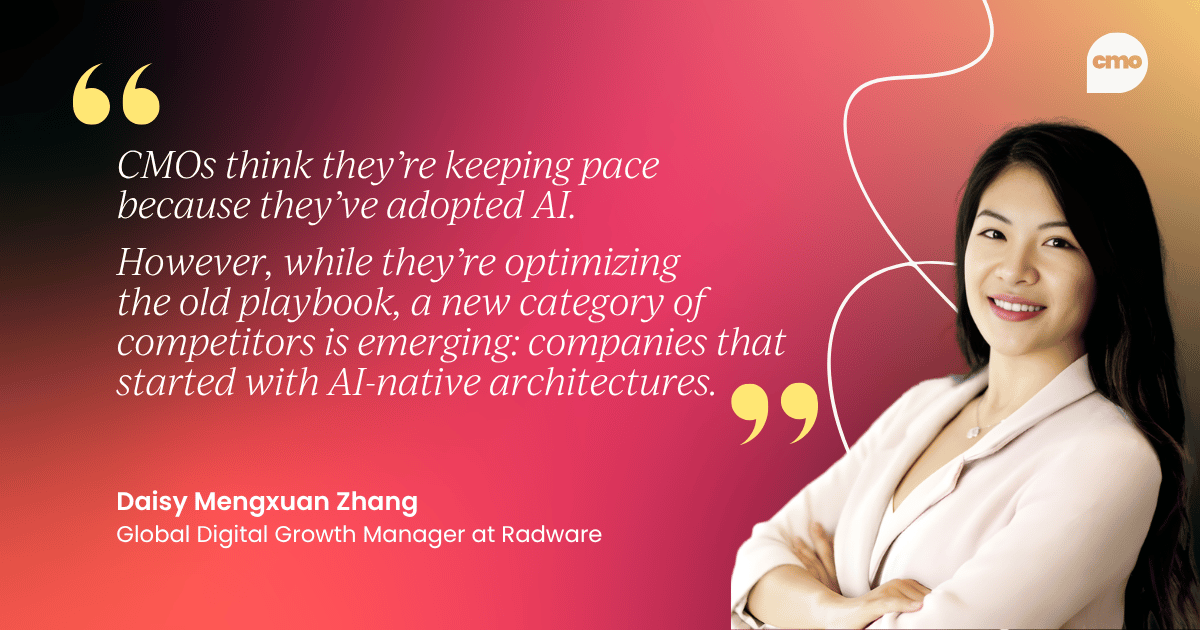 Quote:"CMOs think they’re keeping pace because they’ve adopted AI. However, while they’re optimizing 
the old playbook, a new category of competitors is emerging: companies that started with AI-native architectures." –&nbsp;Daisy Mengxuan Zhang, Global Digital Growth Manager at Radware